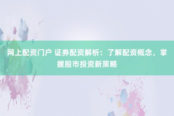 网上配资门户 证券配资解析：了解配资概念，掌握股市投资新策略