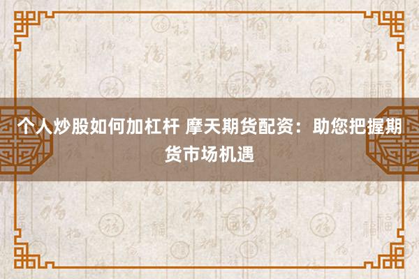 个人炒股如何加杠杆 摩天期货配资：助您把握期货市场机遇