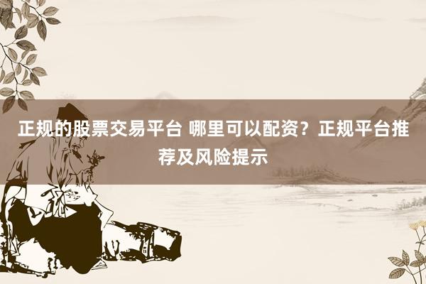 正规的股票交易平台 哪里可以配资？正规平台推荐及风险提示