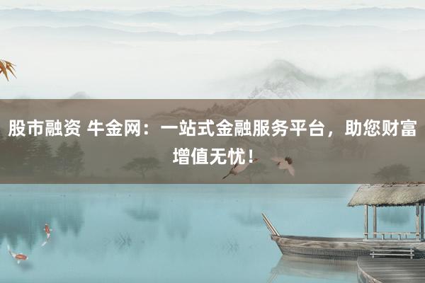 股市融资 牛金网：一站式金融服务平台，助您财富增值无忧！