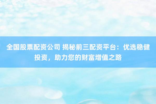 全国股票配资公司 揭秘前三配资平台:优选稳健投资,助力您的财富增值之路
