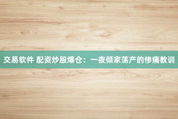 交易软件 配资炒股爆仓：一夜倾家荡产的惨痛教训