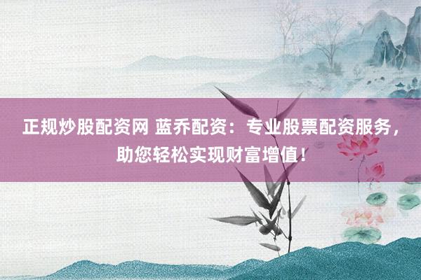 正规炒股配资网 蓝乔配资:专业股票配资服务,助您轻松实现财富增值!