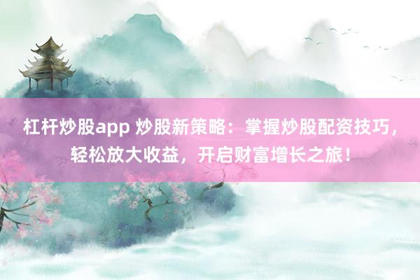杠杆炒股app 炒股新策略：掌握炒股配资技巧，轻松放大收益，开启财富增长之旅！