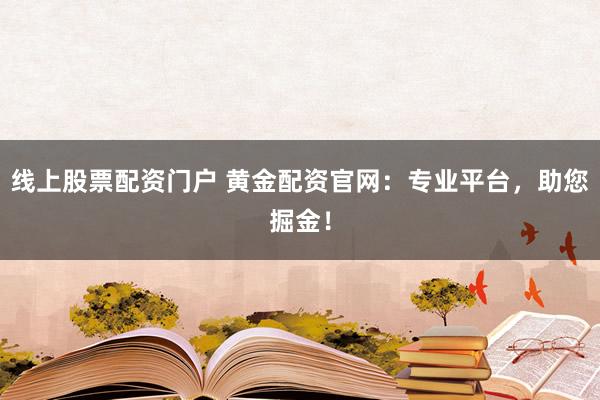 线上股票配资门户 黄金配资官网：专业平台，助您掘金！