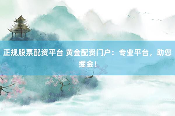 正规股票配资平台 黄金配资门户：专业平台，助您掘金！