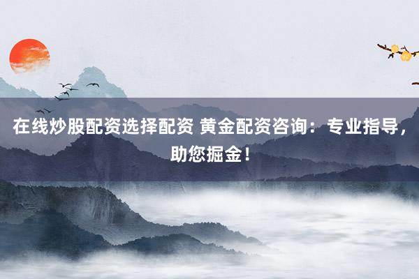 在线炒股配资选择配资 黄金配资咨询：专业指导，助您掘金！