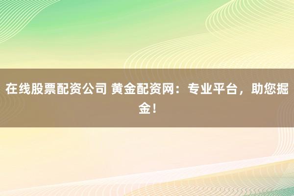 在线股票配资公司 黄金配资网：专业平台，助您掘金！