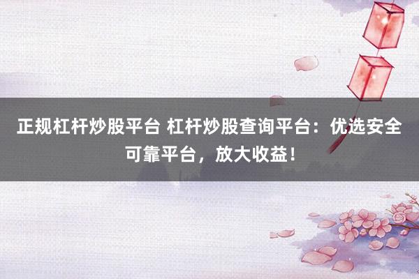 正规杠杆炒股平台 杠杆炒股查询平台：优选安全可靠平台，放大收益！