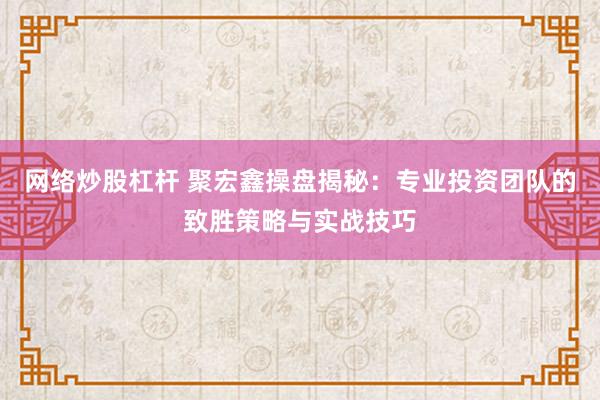 网络炒股杠杆 聚宏鑫操盘揭秘：专业投资团队的致胜策略与实战技巧
