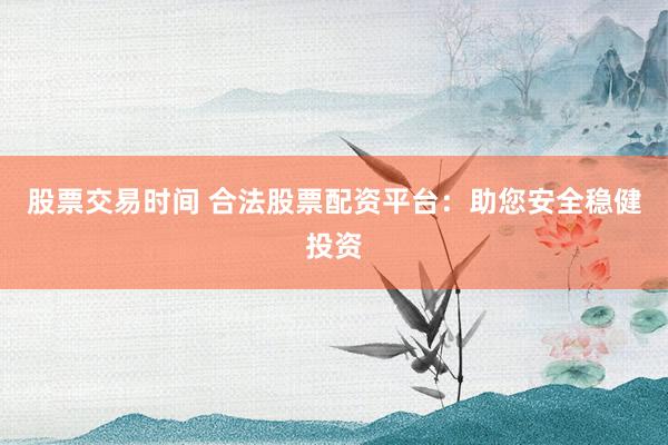 股票交易时间 合法股票配资平台：助您安全稳健投资
