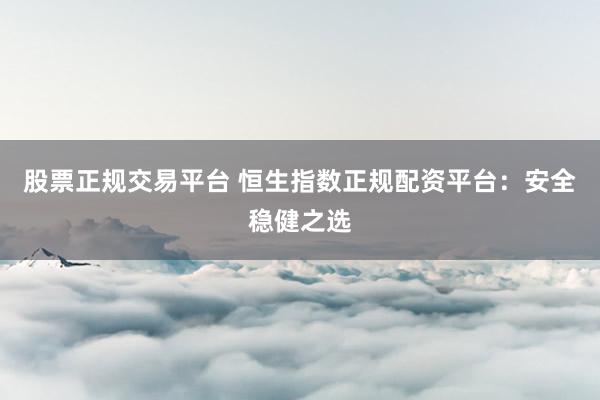 股票正规交易平台 恒生指数正规配资平台:安全稳健之选