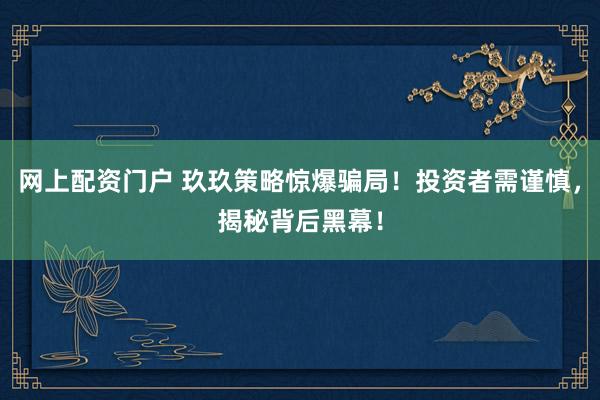 网上配资门户 玖玖策略惊爆骗局！投资者需谨慎，揭秘背后黑幕！