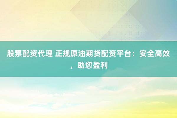 股票配资代理 正规原油期货配资平台：安全高效，助您盈利