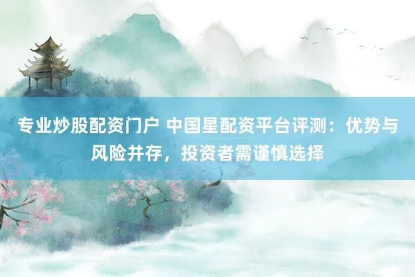 专业炒股配资门户 中国星配资平台评测：优势与风险并存，投资者需谨慎选择