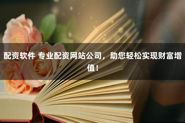 配资软件 专业配资网站公司，助您轻松实现财富增值！