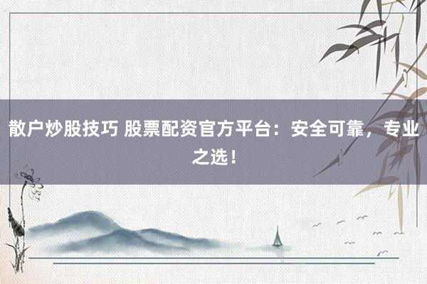 散户炒股技巧 股票配资官方平台：安全可靠，专业之选！