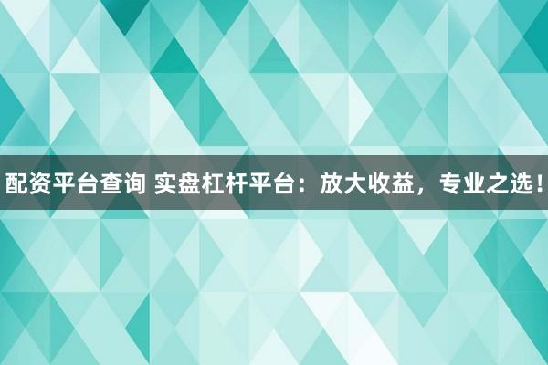 配资平台查询 实盘杠杆平台：放大收益，专业之选！