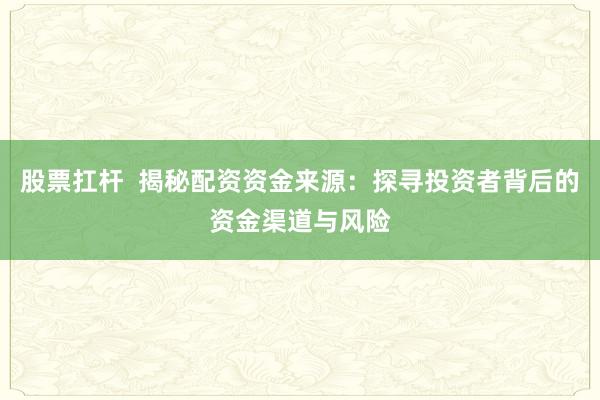 股票扛杆  揭秘配资资金来源：探寻投资者背后的资金渠道与风险