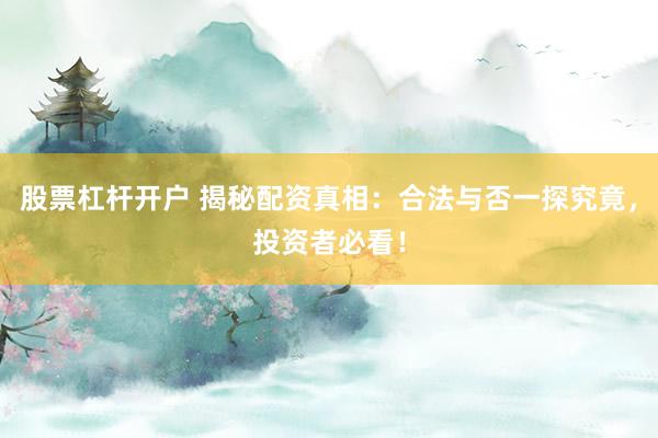 股票杠杆开户 揭秘配资真相:合法与否一探究竟,投资者必看!