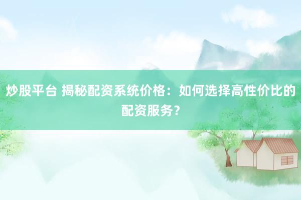 炒股平台 揭秘配资系统价格：如何选择高性价比的配资服务？