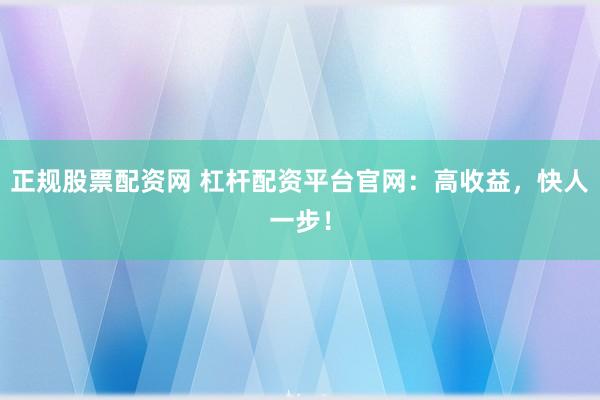 正规股票配资网 杠杆配资平台官网：高收益，快人一步！