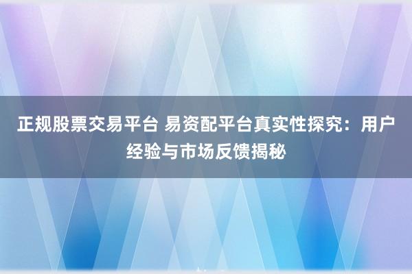 正规股票交易平台 易资配平台真实性探究:用户经验与市场反馈揭秘