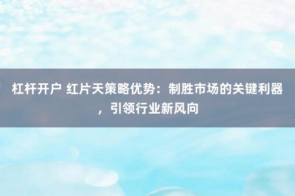 杠杆开户 红片天策略优势：制胜市场的关键利器，引领行业新风向
