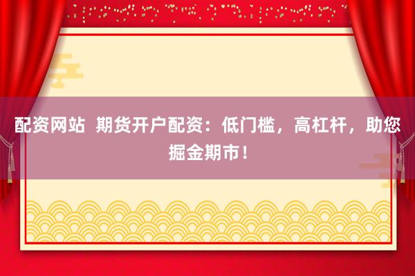 配资网站  期货开户配资：低门槛，高杠杆，助您掘金期市！