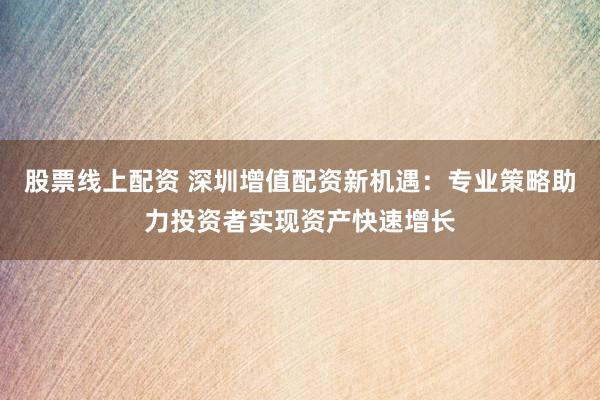 股票线上配资 深圳增值配资新机遇：专业策略助力投资者实现资产快速增长