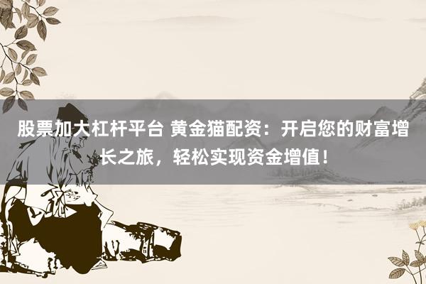 股票加大杠杆平台 黄金猫配资：开启您的财富增长之旅，轻松实现资金增值！