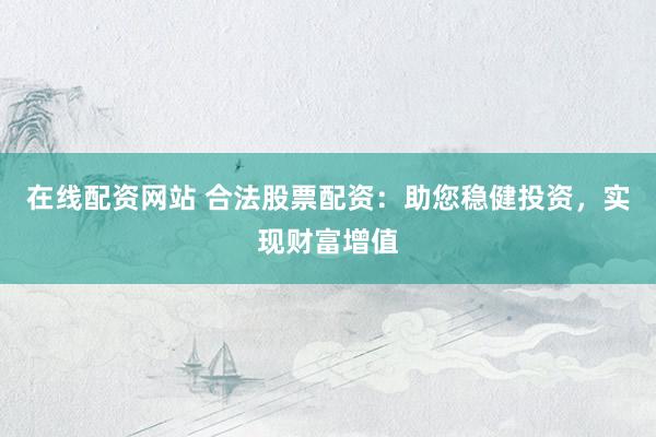 在线配资网站 合法股票配资：助您稳健投资，实现财富增值