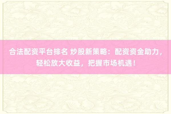 合法配资平台排名 炒股新策略：配资资金助力，轻松放大收益，把握市场机遇！