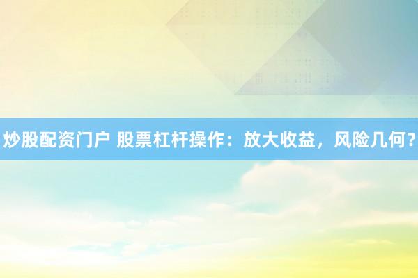 炒股配资门户 股票杠杆操作：放大收益，风险几何？