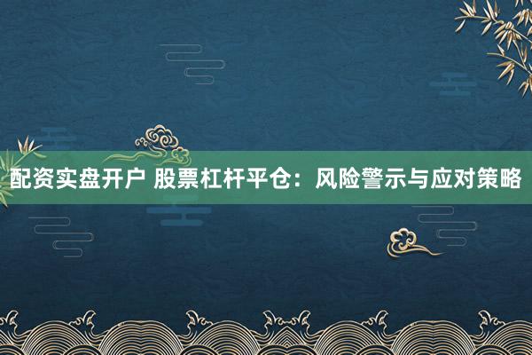 配资实盘开户 股票杠杆平仓：风险警示与应对策略
