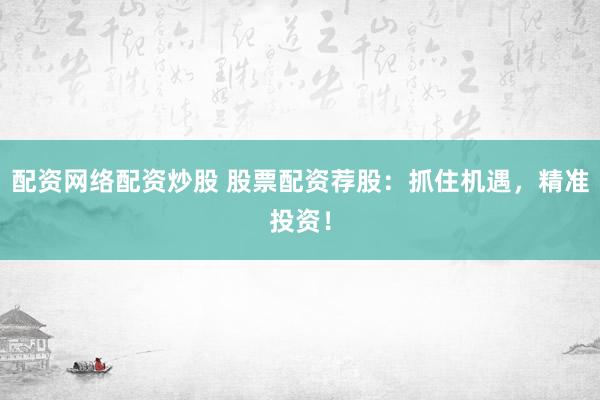 配资网络配资炒股 股票配资荐股：抓住机遇，精准投资！