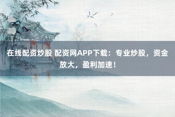 在线配资炒股 配资网APP下载：专业炒股，资金放大，盈利加速！