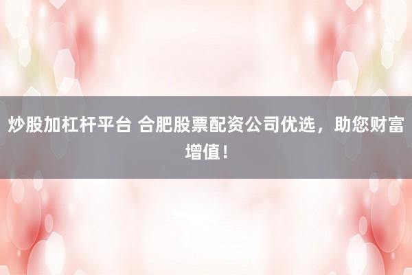 炒股加杠杆平台 合肥股票配资公司优选，助您财富增值！