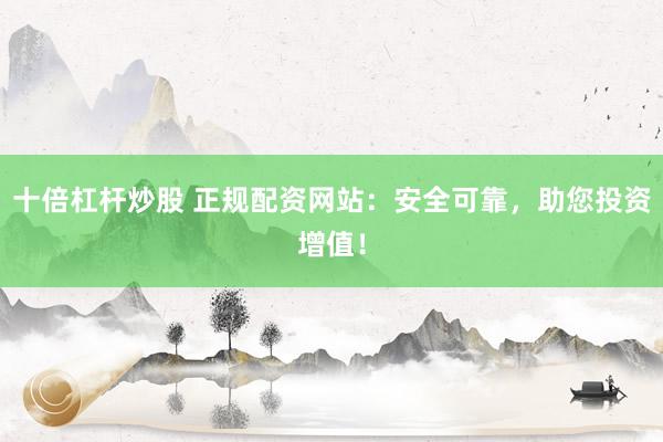 十倍杠杆炒股 正规配资网站：安全可靠，助您投资增值！