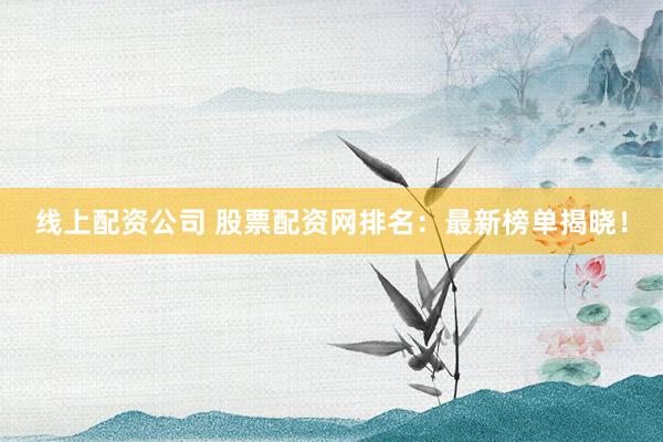 线上配资公司 股票配资网排名：最新榜单揭晓！
