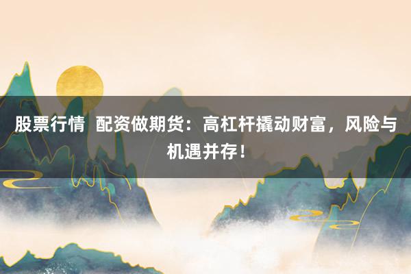 股票行情  配资做期货：高杠杆撬动财富，风险与机遇并存！