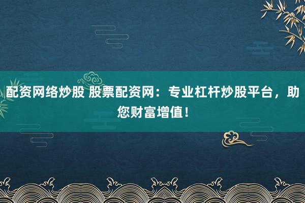 配资网络炒股 股票配资网：专业杠杆炒股平台，助您财富增值！