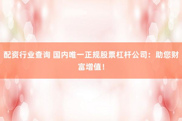 配资行业查询 国内唯一正规股票杠杆公司：助您财富增值！