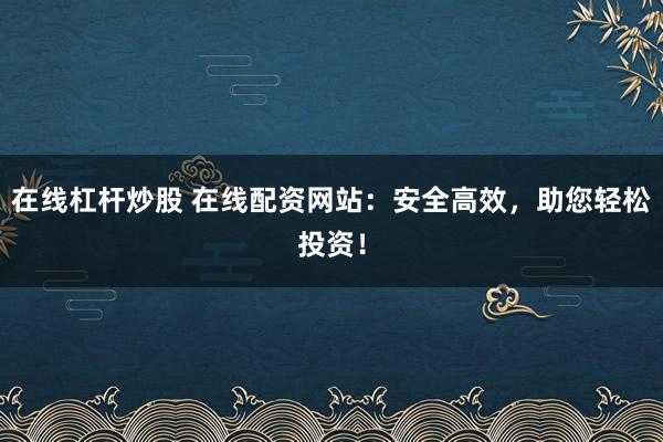 在线杠杆炒股 在线配资网站：安全高效，助您轻松投资！
