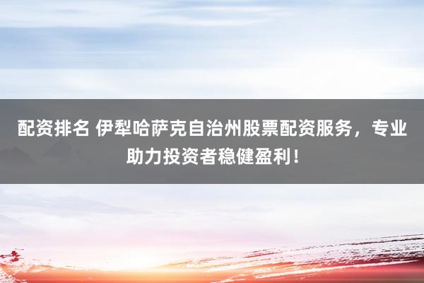 配资排名 伊犁哈萨克自治州股票配资服务,专业助力投资者稳健盈利!