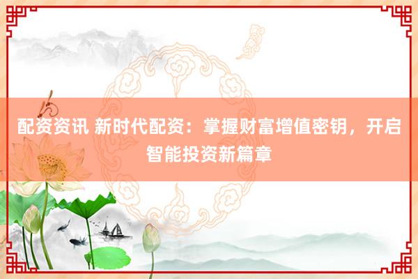 配资资讯 新时代配资：掌握财富增值密钥，开启智能投资新篇章