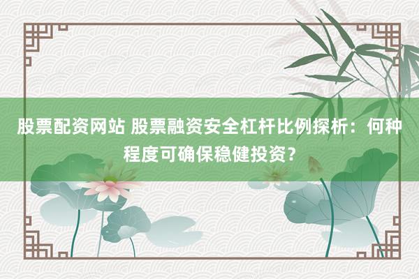 股票配资网站 股票融资安全杠杆比例探析：何种程度可确保稳健投资？
