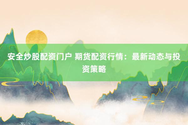 安全炒股配资门户 期货配资行情：最新动态与投资策略
