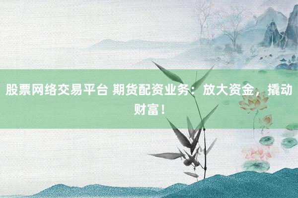 股票网络交易平台 期货配资业务：放大资金，撬动财富！