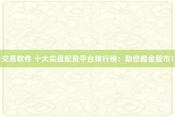 交易软件 十大实盘配资平台排行榜:助您掘金股市!